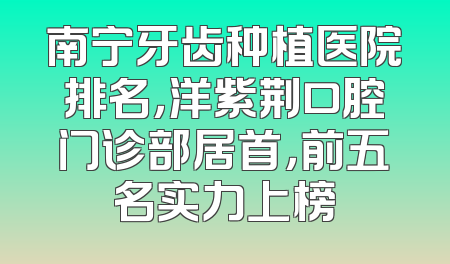 南宁牙齿种植医院排名，洋紫荆口腔门诊部居首，前五名实力上榜