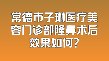 常德市子琳医疗美容门诊部隆鼻术后效果如何？