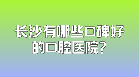 长沙有哪些口碑好的口腔医院？