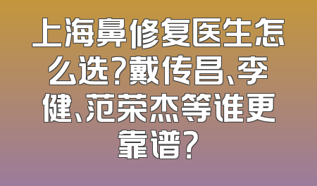 上海鼻修复医生怎么选？戴传昌、李健、范荣杰等谁更靠谱？