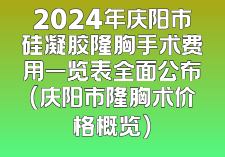 2024年庆阳市硅凝胶隆胸手术费用一览表全面公布（庆阳市隆胸术价格概览）