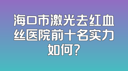 海口市激光去红血丝医院前十名实力如何？