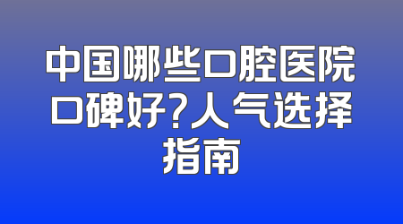 中国哪些口腔医院口碑好？人气选择指南
