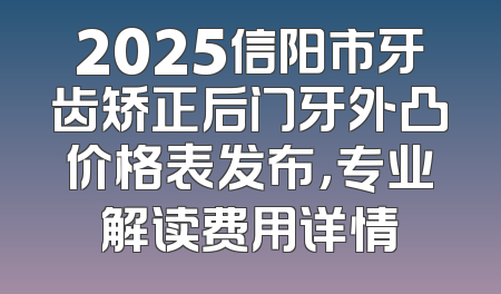 2025信阳市牙齿矫正后门牙外凸价格表发布，专业解读费用详情