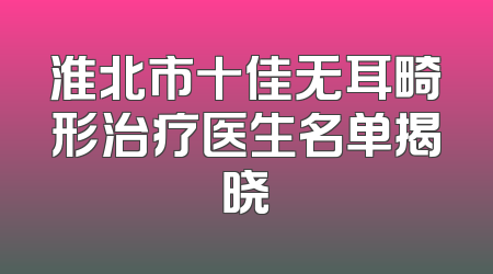 淮北市十佳无耳畸形治疗医生名单揭晓