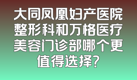 大同凤凰妇产医院整形科和万格医疗美容门诊部哪个更值得选择？