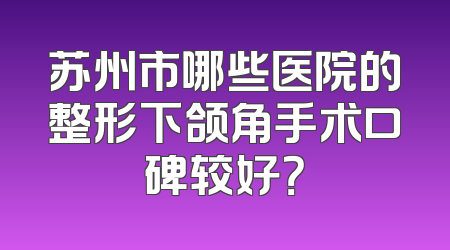 苏州市哪些医院的整形下颌角手术口碑较好？