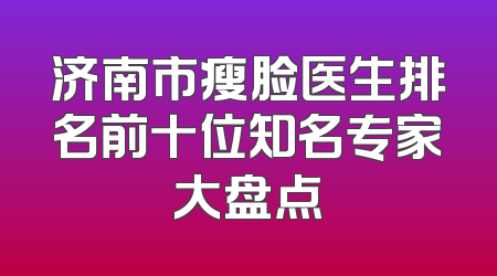 济南市瘦脸医生排名前十位知名专家大盘点