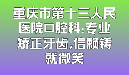 重庆市第十三人民医院口腔科：专业矫正牙齿，信赖铸就微笑