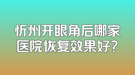 忻州开眼角后哪家医院恢复效果好？