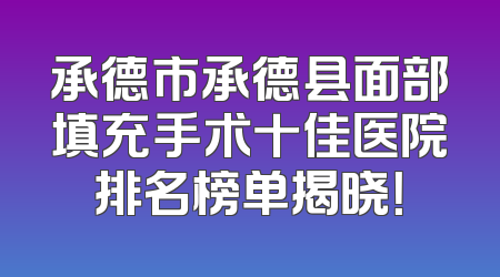 承德市承德县面部填充手术十佳医院排名榜单揭晓！
