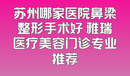 苏州哪家医院鼻梁整形手术好 雅瑞医疗美容门诊专业推荐