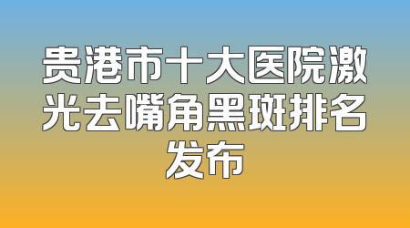 贵港市十大医院激光去嘴角黑斑排名发布