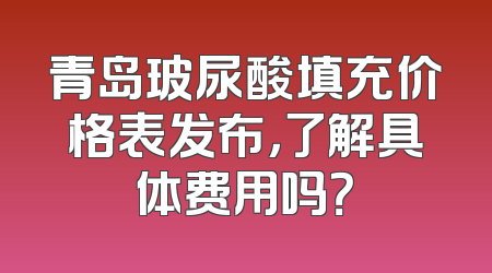 青岛玻尿酸填充价格表发布，了解具体费用吗？