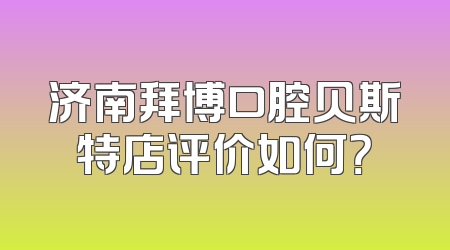 济南拜博口腔贝斯特店评价如何？