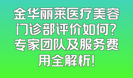 金华丽莱医疗美容门诊部评价如何？专家团队及服务费用全解析！