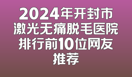 2024年开封市激光无痛脱毛医院排行前10位网友推荐