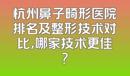 杭州鼻子畸形医院排名及整形技术对比，哪家技术更佳？