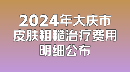 2024年大庆市皮肤粗糙治疗费用明细公布