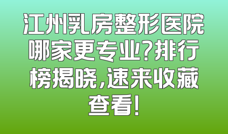 江州乳房整形医院哪家更专业？排行榜揭晓，速来收藏查看！