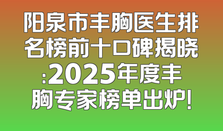 阳泉市丰胸医生排名榜前十口碑揭晓：2025年度丰胸专家榜单出炉！