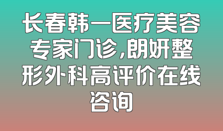 长春韩一医疗美容专家门诊，朗妍整形外科高评价在线咨询