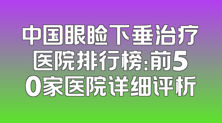 中国眼睑下垂治疗医院排行榜：前50家医院详细评析