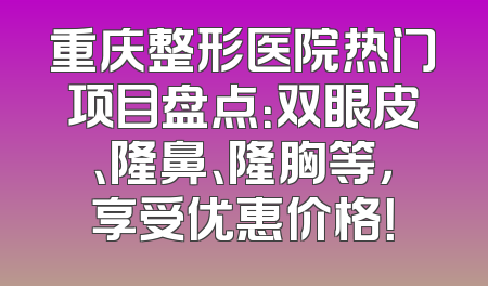 重庆整形医院热门项目盘点：双眼皮、隆鼻、隆胸等，享受优惠价格！