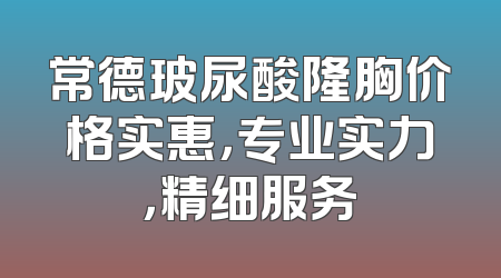 常德玻尿酸隆胸价格实惠，专业实力，精细服务