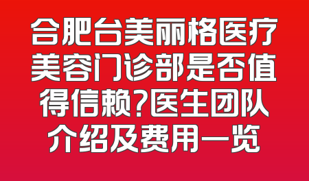 合肥台美丽格医疗美容门诊部是否值得信赖？医生团队介绍及费用一览