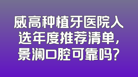 威高种植牙医院入选年度推荐清单，景澜口腔可靠吗？