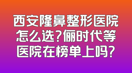 西安隆鼻整形医院怎么选？俪时代等医院在榜单上吗？