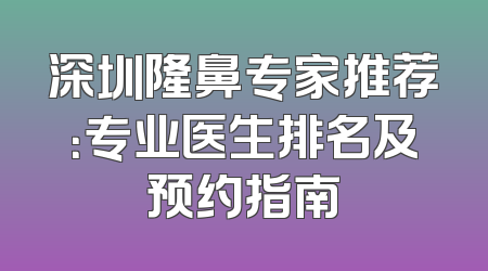 深圳隆鼻专家推荐：专业医生排名及预约指南