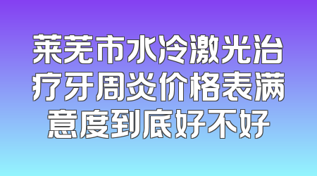 莱芜市水冷激光治疗牙周炎价格表满意度到底好不好