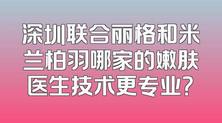 深圳联合丽格和米兰柏羽哪家的嫩肤医生技术更专业？
