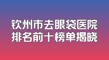 钦州市去眼袋医院排名前十榜单揭晓