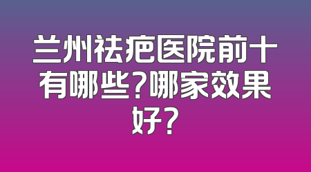 兰州祛疤医院前十有哪些？哪家效果好？