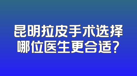 昆明拉皮手术选择哪位医生更合适？