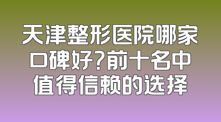 天津整形医院哪家口碑好？前十名中值得信赖的选择