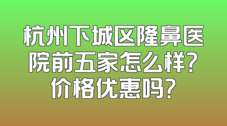 杭州下城区隆鼻医院前五家怎么样？价格优惠吗？