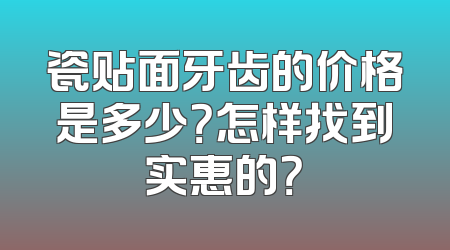瓷贴面牙齿的价格是多少？怎样找到实惠的？