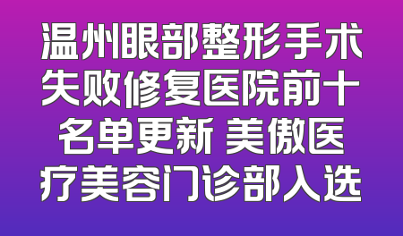温州眼部整形手术失败修复医院前十名单更新 美傲医疗美容门诊部入选