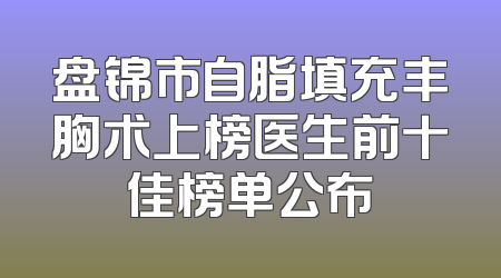 盘锦市自脂填充丰胸术上榜医生前十佳榜单公布