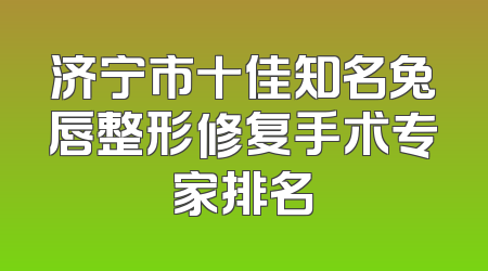 济宁市十佳知名兔唇整形修复手术专家排名