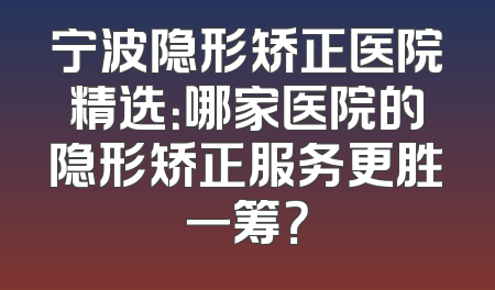 宁波隐形矫正医院精选：哪家医院的隐形矫正服务更胜一筹？