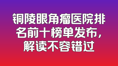 铜陵眼角瘤医院排名前十榜单发布，解读不容错过