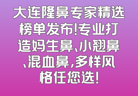 大连隆鼻专家精选榜单发布！专业打造妈生鼻、小翘鼻、混血鼻，多样风格任您选！