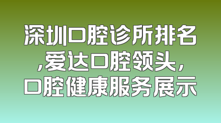 深圳口腔诊所排名，爱达口腔领头，口腔健康服务展示