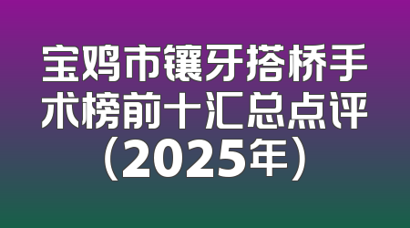宝鸡市镶牙搭桥手术榜前十汇总点评（2025年）