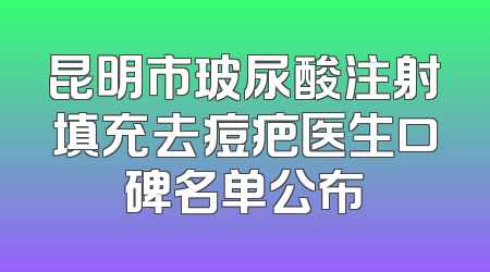 昆明市玻尿酸注射填充去痘疤医生口碑名单公布